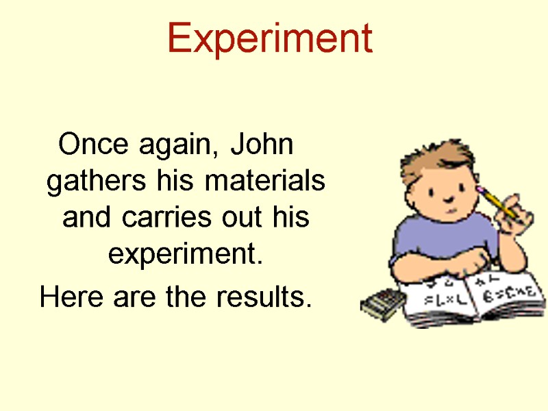Experiment  Once again, John gathers his materials and carries out his experiment. Here